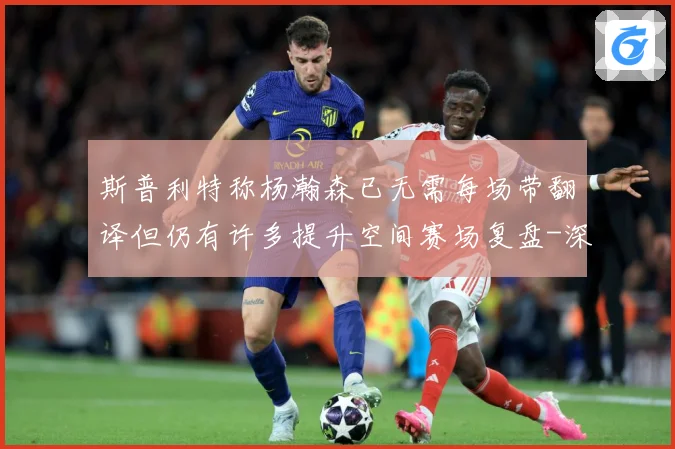 斯普利特称杨瀚森已无需每场带翻译但仍有许多提升空间赛场复盘-深度解析