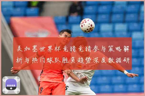 美加墨世界杯竞猜竞猜参与策略解析与热门球队胜负趋势深度数据研判-深度解析