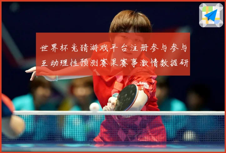 世界杯竞猜游戏平台注册参与参与互动理性预测赛果赛事激情数据研判-深度解析