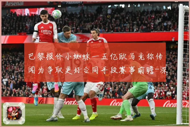 巴黎报价小蜘蛛一五亿欧马竞称传闻为争取更好合同手段赛事前瞻-深度解析