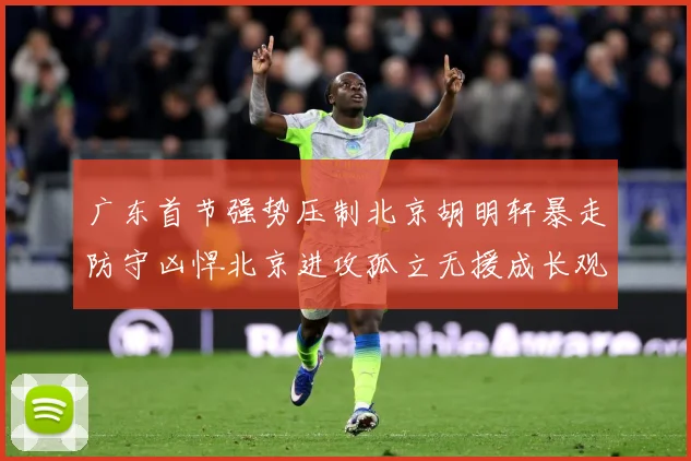 广东首节强势压制北京胡明轩暴走防守凶悍北京进攻孤立无援成长观察-深度解析