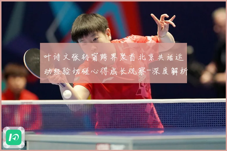 叶诗文张钧甯跨界聚首北京共话运动经验切磋心得成长观察-深度解析
