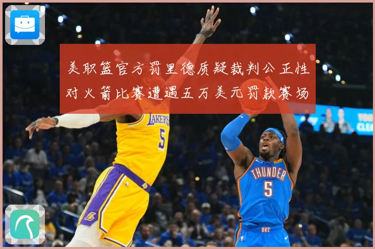 美职篮官方罚里德质疑裁判公正性对火箭比赛遭遇五万美元罚款赛场复盘-深度解析