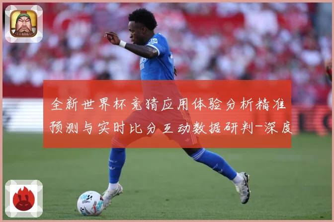 全新世界杯竞猜应用体验分析精准预测与实时比分互动数据研判-深度解析