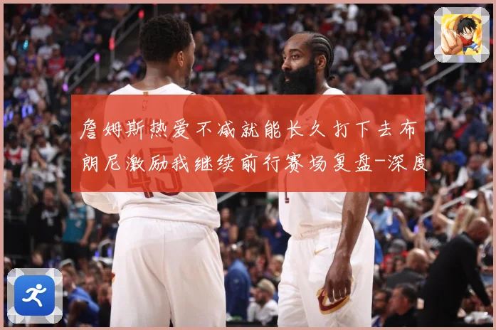 詹姆斯热爱不减就能长久打下去布朗尼激励我继续前行赛场复盘-深度解析