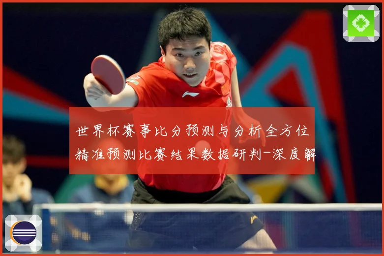 世界杯赛事比分预测与分析全方位精准预测比赛结果数据研判-深度解析
