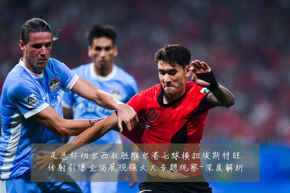足总杯切尔西狂胜维尔港七球横扫埃斯特旺传射引爆全场展现强大火专题观察-深度解析