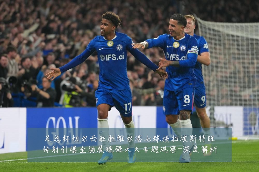 足总杯切尔西狂胜维尔港七球横扫埃斯特旺传射引爆全场展现强大火专题观察-深度解析