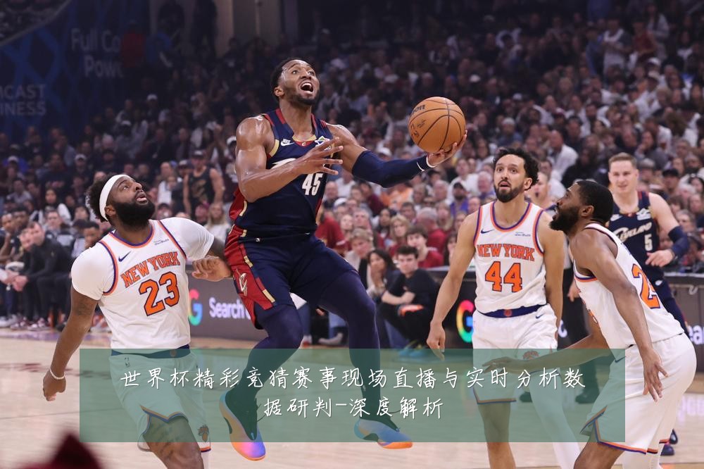 世界杯精彩竞猜赛事现场直播与实时分析数据研判-深度解析