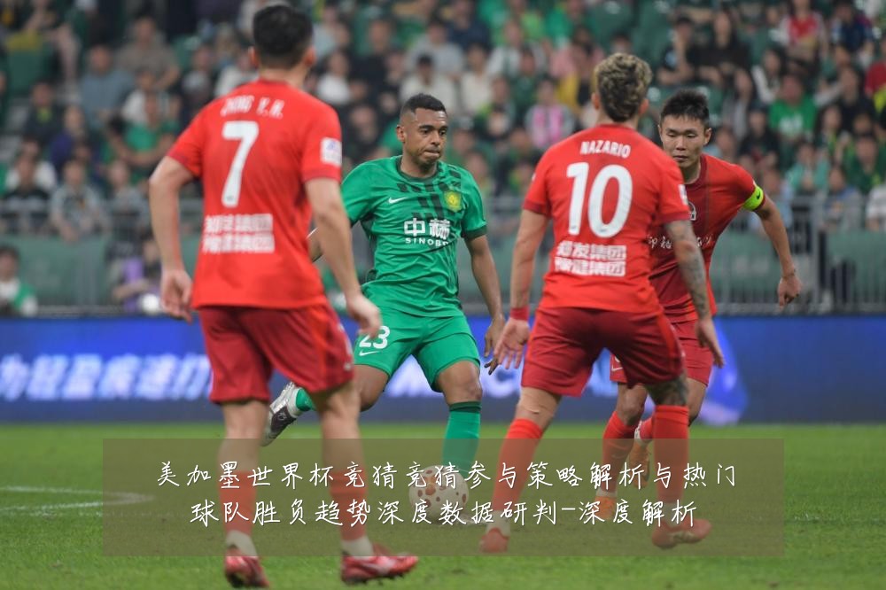 美加墨世界杯竞猜竞猜参与策略解析与热门球队胜负趋势深度数据研判-深度解析