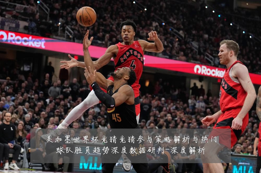 美加墨世界杯竞猜竞猜参与策略解析与热门球队胜负趋势深度数据研判-深度解析