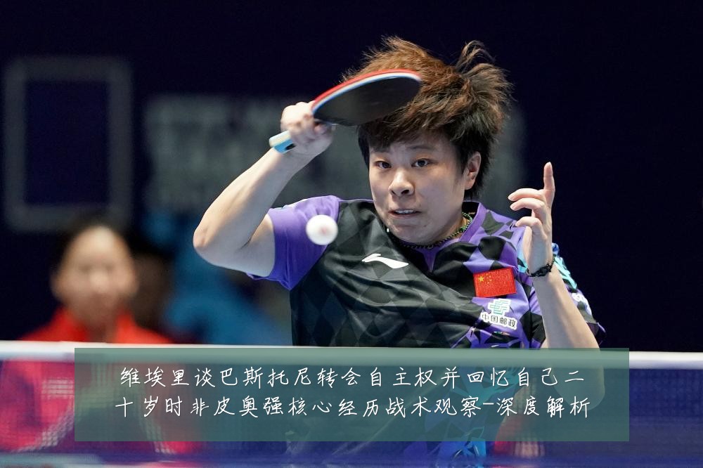 维埃里谈巴斯托尼转会自主权并回忆自己二十岁时非皮奥强核心经历战术观察-深度解析