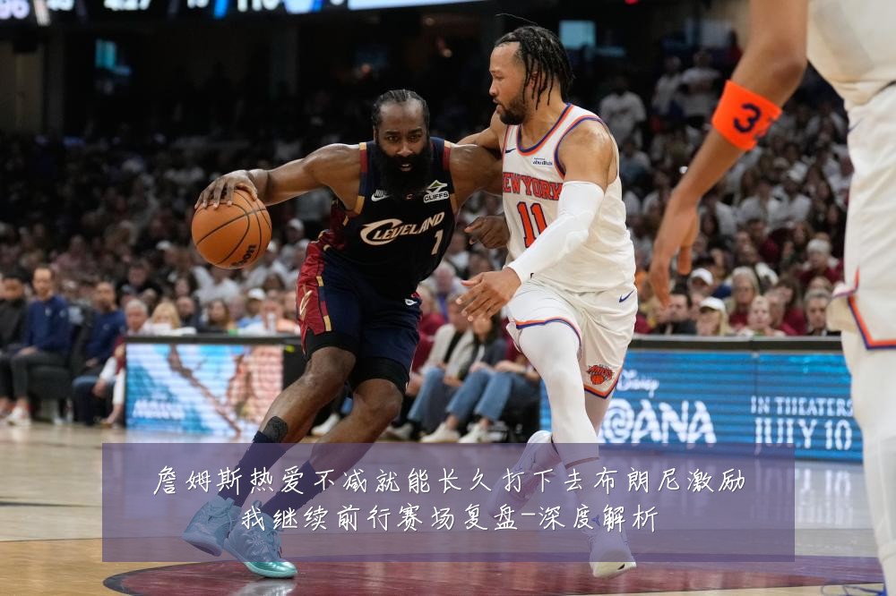 詹姆斯热爱不减就能长久打下去布朗尼激励我继续前行赛场复盘-深度解析