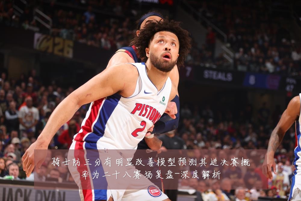 骑士防三分有明显改善模型预测其进决赛概率为二十八赛场复盘-深度解析