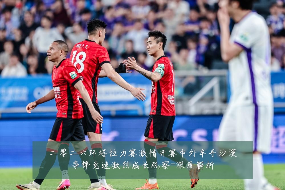 二零二六环塔拉力赛激情开赛中外车手沙漠争锋竞速激烈成长观察-深度解析