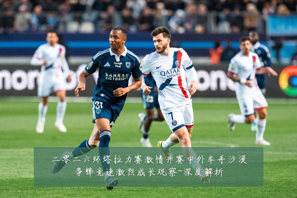 二零二六环塔拉力赛激情开赛中外车手沙漠争锋竞速激烈成长观察-深度解析