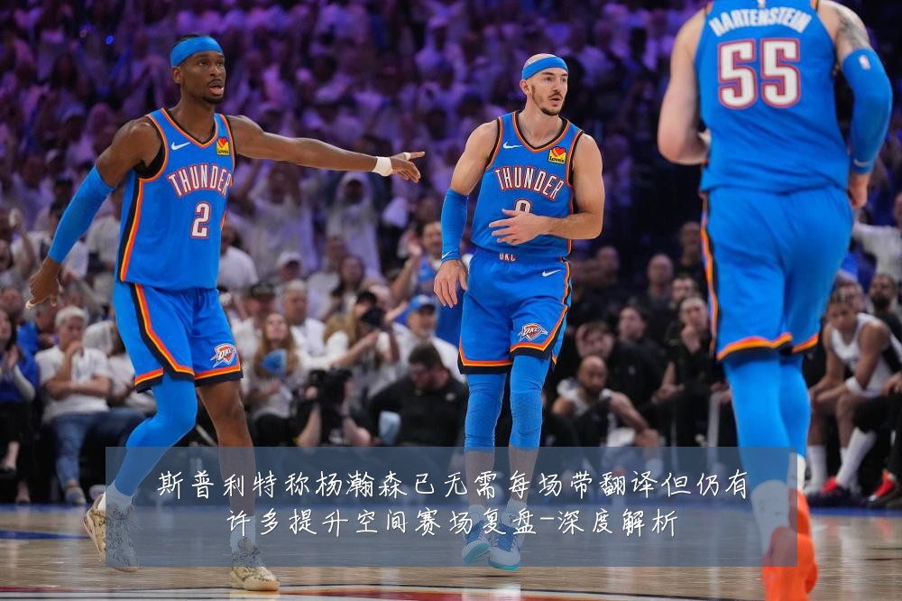 斯普利特称杨瀚森已无需每场带翻译但仍有许多提升空间赛场复盘-深度解析