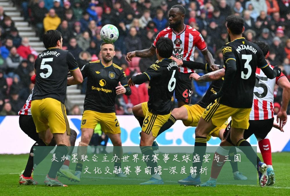 美加墨联合主办世界杯赛事足球盛宴与三国文化交融赛事前瞻-深度解析